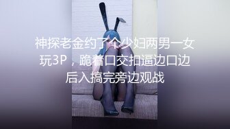 神探老金约了个少妇两男一女玩3P，跪着口交扣逼边口边后入搞完旁边观战