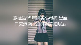 露脸插99年绝美小母狗 黑丝口交爆操，掰开粉穴拍屁屁