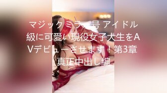 マジックミラー号 アイドル級に可愛い現役女子大生をAVデビューさせます！第3章 真正中出し編