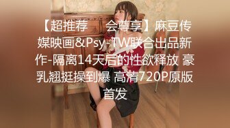 【超推荐❤️会尊享】麻豆传媒映画&Psy-TW联合出品新作-隔离14天后的性欲释放 豪乳翘挺操到爆 高清720P原版首发