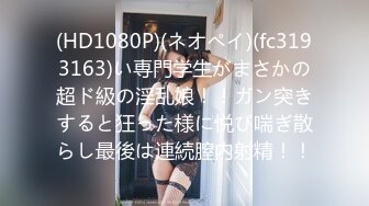 (HD1080P)(ネオペイ)(fc3193163)い専門学生がまさかの超ド級の淫乱娘！！ガン突きすると狂った様に悦び喘ぎ散らし最後は連続膣内射精！！