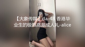 【大象传媒】da-48 香港毕业生的极限高潮成人礼-alice