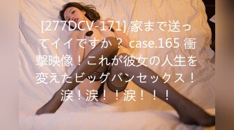 [277DCV-171] 家まで送ってイイですか？ case.165 衝撃映像！これが彼女の人生を変えたビッグバンセックス！涙！涙！！涙！！！