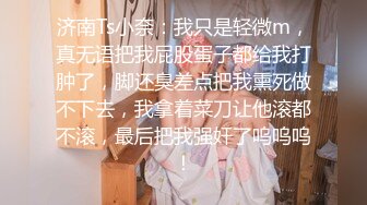 济南Ts小奈：我只是轻微m，真无语把我屁股蛋子都给我打肿了，脚还臭差点把我熏死做不下去，我拿着菜刀让他滚都不滚，最后把我强奸了呜呜呜！