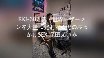 RKI-607 新・世界一ザーメンを大量に発射する男のぶっかけSEX 深田えいみ