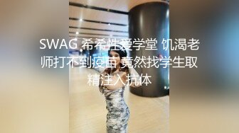 SWAG 希希性爱学堂 饥渴老师打不到疫苗 竟然找学生取精注入抗体