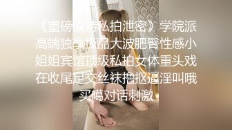 《重磅模特私拍泄密》学院派高端独享极品大波肥臀性感小姐姐宾馆顶级私拍女体重头戏在收尾足交丝袜撸抠逼淫叫哦买噶对话刺激