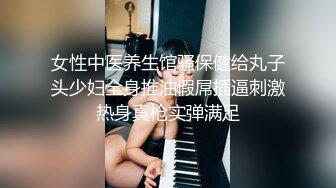 女性中医养生馆骚保健给丸子头少妇全身推油假屌插逼刺激热身真枪实弹满足