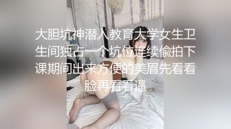 大胆坑神潜入教育大学女生卫生间独占一个坑位连续偸拍下课期间出来方便的美眉先看看脸再看看逼