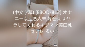 (中文字幕) [EBOD-812] オナニー以上恋人未満 会えばヤラしてくれるキツマン美白乳セフレ るい