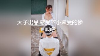 太子出品,感受下小嫩受的惨叫吧