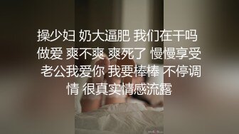 操少妇 奶大逼肥 我们在干吗 做爱 爽不爽 爽死了 慢慢享受 老公我爱你 我要棒棒 不停调情 很真实情感流露