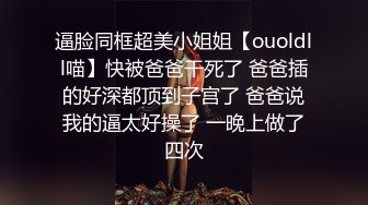 逼脸同框超美小姐姐【ouoldll喵】快被爸爸干死了 爸爸插的好深都顶到子宫了 爸爸说我的逼太好操了 一晚上做了四次