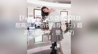 【Faye】大美女跳蛋道具自慰高潮了~店长推荐（上）超清极品女神，赞！ (2)