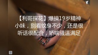 【利哥探花】爆操19岁精神小妹，别看纹身不少，还是很听话很配合，娇喘骚逼满足