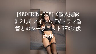 [480FRIN-008]《個人撮影》21歳 アイドル TVドラマ監督とのシークレットSEX映像流出