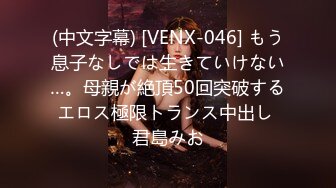 (中文字幕) [VENX-046] もう息子なしでは生きていけない…。母親が絶頂50回突破するエロス極限トランス中出し 君島みお