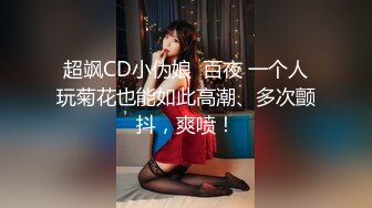 超飒CD小伪娘  百夜 一个人玩菊花也能如此高潮、多次颤抖，爽喷！