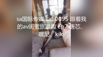 sa国际传媒 sat 0095 跟着我的av闺蜜旅游趣 ep2 唐芯、嘿尼、kiki