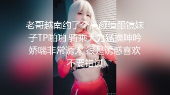 老哥越南约了个高颜值眼镜妹子TP啪啪 骑乘大力猛操呻吟娇喘非常诱人 很是诱惑喜欢不要错过