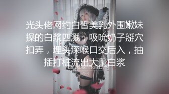 光头佬网约白皙美乳外围嫩妹操的白浆四溅，吸吮奶子掰穴扣弄，埋头深喉口交后入，抽插打桩流出大量白浆