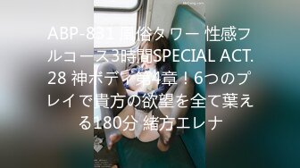 ABP-831 風俗タワー 性感フルコース3時間SPECIAL ACT.28 神ボディ第4章！6つのプレイで貴方の欲望を全て葉える180分 緒方エレナ