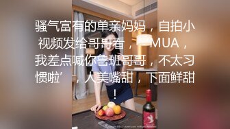 骚气富有的单亲妈妈，自拍小视频发给哥哥看，‘MUA，我差点喊你鲁班哥哥，不太习惯啦’，人美嘴甜，下面鲜甜！