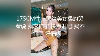 175CM性感黑丝美女操的哭着说 我求你了 快点射吧!我不行了 好痛啊！