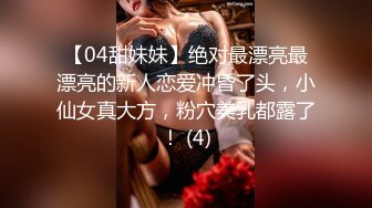 【04甜妹妹】绝对最漂亮最漂亮的新人恋爱冲昏了头，小仙女真大方，粉穴美乳都露了！ (4)