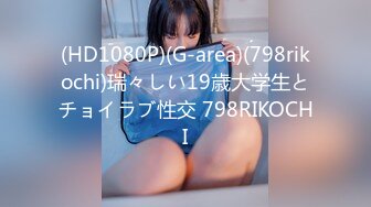 (HD1080P)(G-area)(798rikochi)瑞々しい19歳大学生とチョイラブ性交 798RIKOCHI