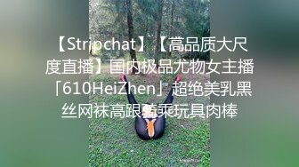 【Stripchat】【高品质大尺度直播】国内极品尤物女主播「610HeiZhen」超绝美乳黑丝网袜高跟骑乘玩具肉棒