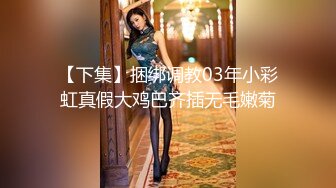 【下集】捆绑调教03年小彩虹真假大鸡巴齐插无毛嫩菊