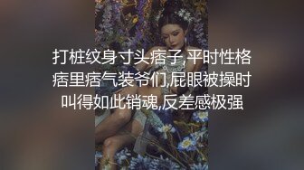 打桩纹身寸头痞子,平时性格痞里痞气装爷们,屁眼被操时叫得如此销魂,反差感极强