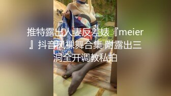 推特露出人妻反差婊『meier』抖音风裸舞合集 附露出三洞全开调教私拍