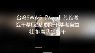 台湾SWAG『Vava』旅馆激战干爹II酒店厕所干爹老当益壮 抱着我狠狠干