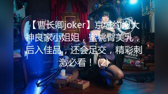 【曹长卿joker】京城约炮大神良家小姐姐，蜜桃臀美乳，后入佳品，还会足交，精彩刺激必看！ (2)