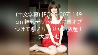 (中文字幕) [FOCS-007] 149cm 神乳デリヘル嬢に裏オプつけて悪ノリやりたい放題！ 大原あむ