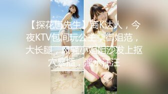 【探花唐先生】商K达人，今夜KTV包间玩公主，御姐范，大长腿，风骚小姐姐沙发上抠穴暴插，淫水汪汪