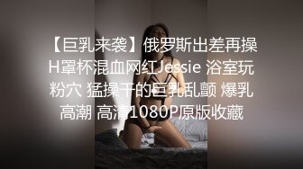 【巨乳来袭】俄罗斯出差再操H罩杯混血网红Jessie 浴室玩粉穴 猛操干的巨乳乱颤 爆乳高潮 高清1080P原版收藏