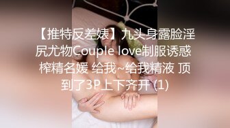 【推特反差婊】九头身露脸淫尻尤物Couple love制服诱惑 榨精名媛 给我~给我精液 顶到了3P上下齐开 (1)