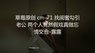 草莓原创 cm-71 找闺蜜勾引老公 两个人竟然假戏真做忘情交合-露露