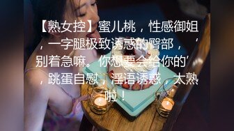 【熟女控】蜜儿桃，性感御姐，一字腿极致诱惑的臀部，‘别着急嘛。你想要会给你的’，跳蛋自慰，淫语诱惑，太熟啦！