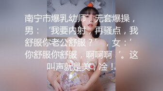 南宁市爆乳幼师，无套爆操，男：‘我要内射，再骚点，我舒服你老公舒服？’，女：’你舒服你舒服，啊啊啊‘。这叫声就是美，凎！