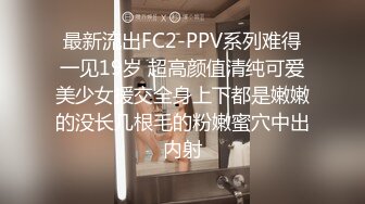 最新流出FC2-PPV系列难得一见19岁 超高颜值清纯可爱美少女援交全身上下都是嫩嫩的没长几根毛的粉嫩蜜穴中出内射