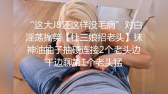 “这大J8还这样没毛病”对白淫荡搞笑【杜三娘招老头】抹神油抽子抽硬连接2个老头边干边聊第1个老头猛