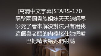 [高清中文字幕]STARS-170 隔壁兩個貴族姐妹天天練鋼琴吵死了看來解決辦法只有用我這個臭老頭的肉棒堵住她們嘴巴把精液給她們射滿