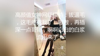 高颜值女神网红模特：拔逼毛，这毛疼死我了，嗷嗷，再插深一点哥哥，啊啊白白的白浆流出来了！