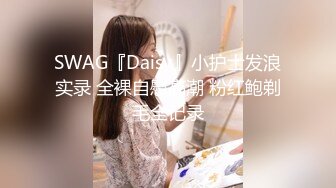 SWAG『Daisy』小护士发浪实录 全裸自慰高潮 粉红鲍剃毛全记录