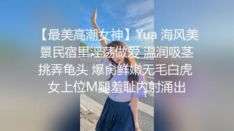 【最美高潮女神】Yua 海风美景民宿里淫荡做爱 温润吸茎挑弄龟头 爆肏鲜嫩无毛白虎 女上位M腿羞耻内射涌出