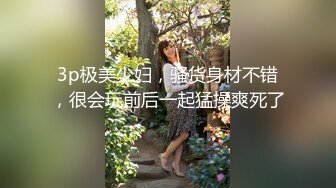 3p极美少妇，骚货身材不错，很会玩前后一起猛操爽死了